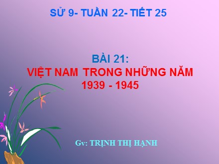 Bài giảng môn Lịch sử Lớp 9 - Tuần 22, Tiết 25, Bài 21: Việt Nam trong những năm 1939-1945 - Trịnh Thị Hạnh