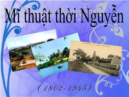 Bài giảng Mĩ thuật 9 - Tiết 1, Bài 1: Sơ lược về mĩ thuật thời Nguyễn (1802-1945)