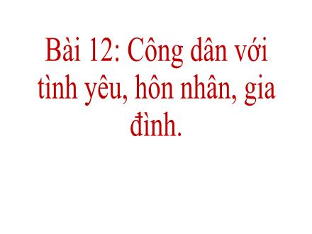 Bài giảng Giáo dục công dân Lớp 10 - Bài 12: Công dân với tình yêu, hôn nhân, gia đình - Trường THPT Giao Thủy C